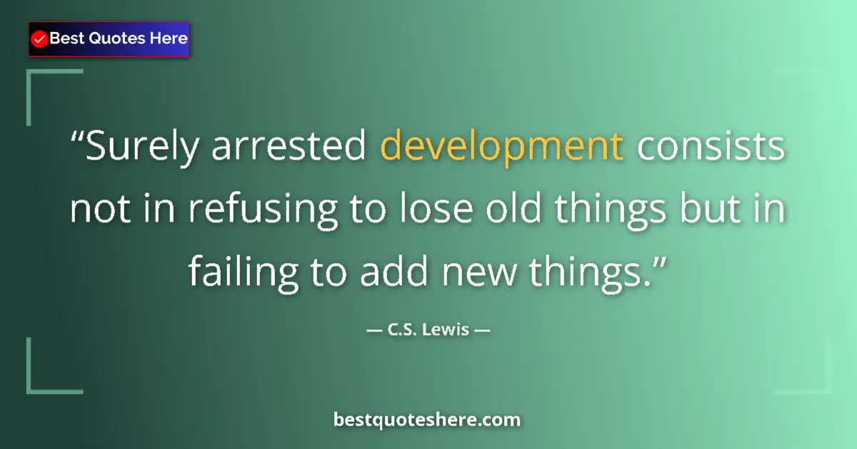 Quote by C.S. Lewis: Surely arrested development consists not in refusing to lose old things but in failing to add new th...