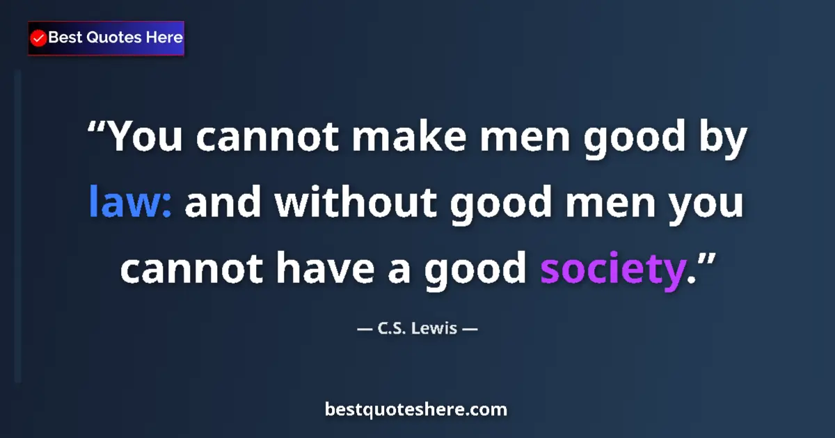 Quote by C.S. Lewis: You cannot make men good by law: and without good men you cannot have a good society....
