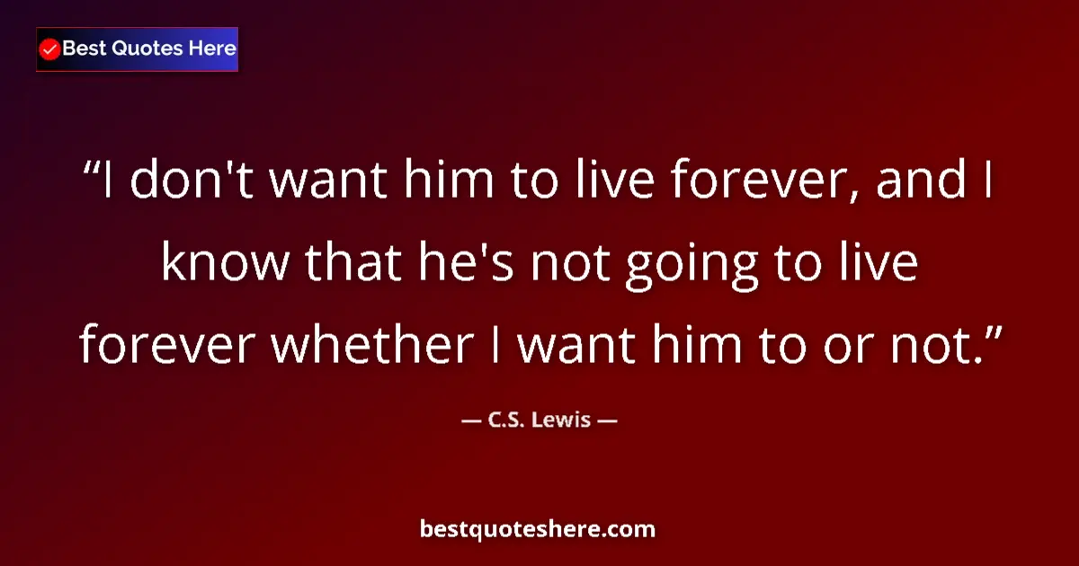 Quote by C.S. Lewis: I don't want him to live forever, and I know that he's not going to live forever whether I want him ...
