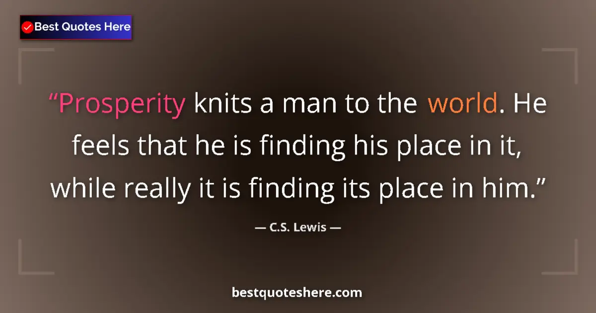 Quote by C.S. Lewis: Prosperity knits a man to the world. He feels that he is finding his place in it, while really it is...