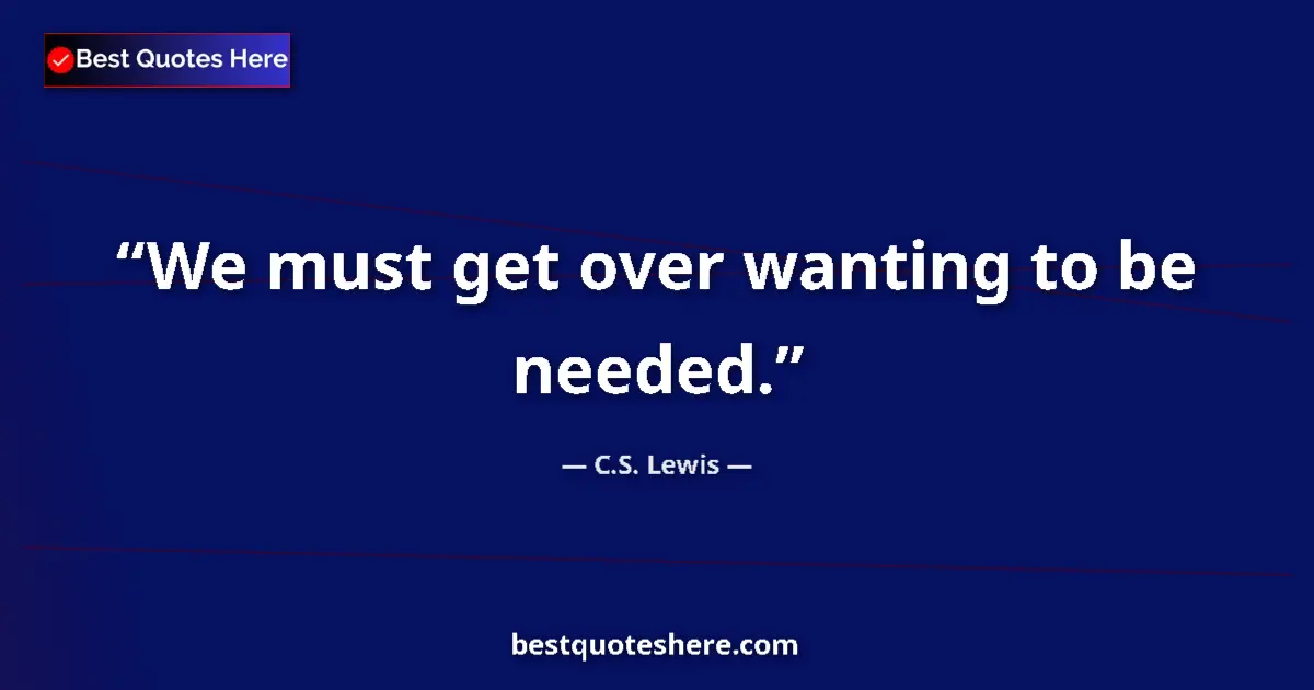 Quote by C.S. Lewis: We must get over wanting to be needed.