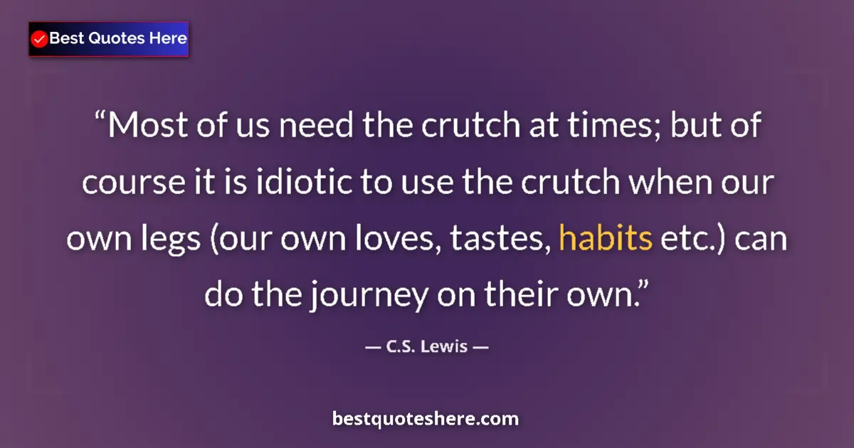Quote by C.S. Lewis: Most of us need the crutch at times; but of course it is idiotic to use the crutch when our own legs...