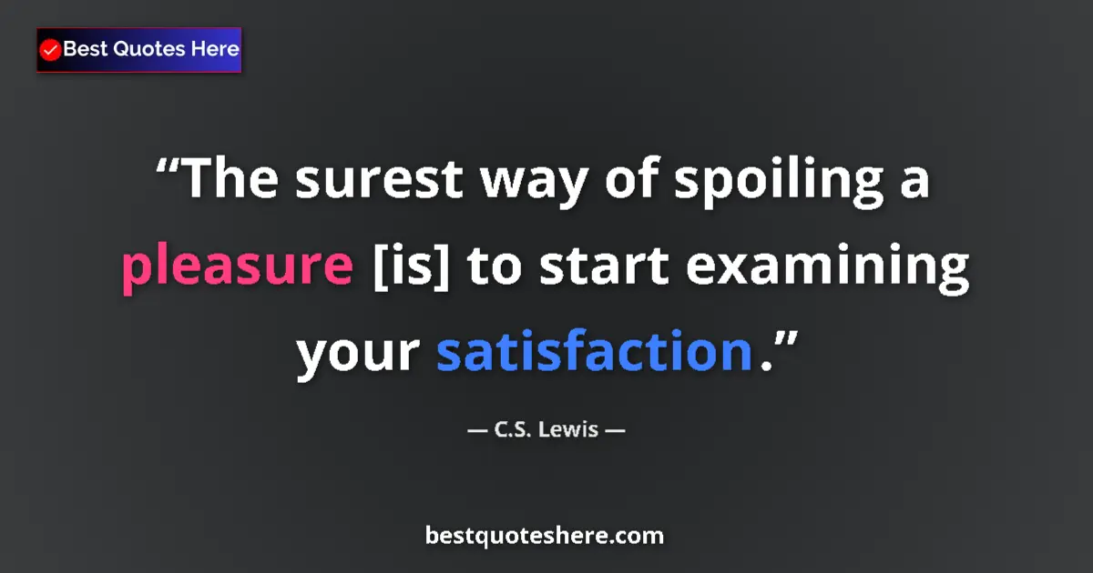 Quote by C.S. Lewis: The surest way of spoiling a pleasure [is] to start examining your satisfaction....