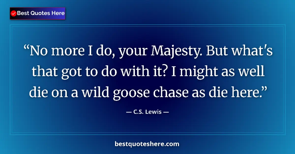 Quote by C.S. Lewis: No more I do, your Majesty. But what's that got to do with it? I might as well die on a wild goose c...
