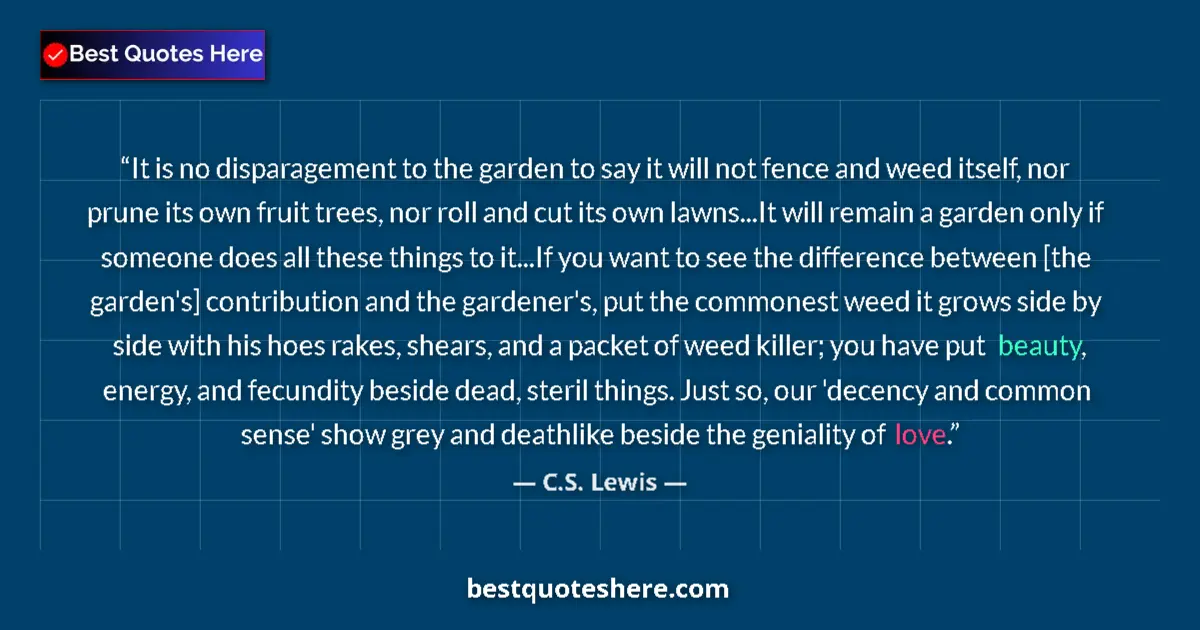 Quote by C.S. Lewis: It is no disparagement to the garden to say it will not fence and weed itself, nor prune its own fru...