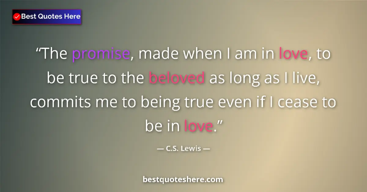 Quote by C.S. Lewis: The promise, made when I am in love, to be true to the beloved as long as I live, commits me to bein...