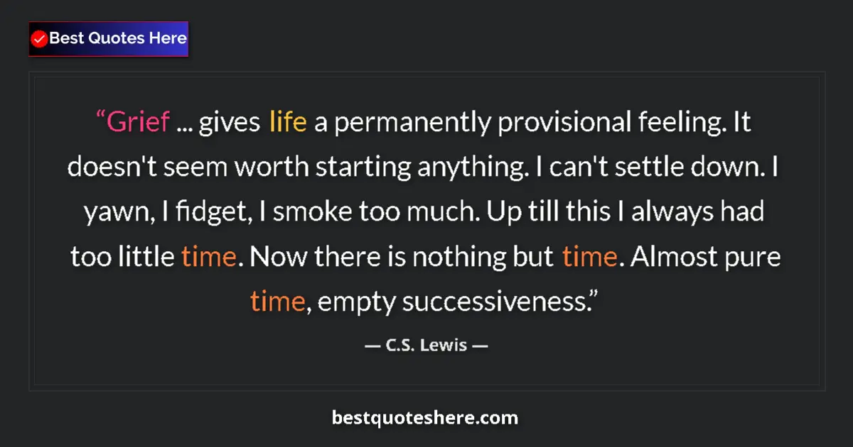 Quote by C.S. Lewis: Grief ... gives life a permanently provisional feeling. It doesn't seem worth starting anything. I c...