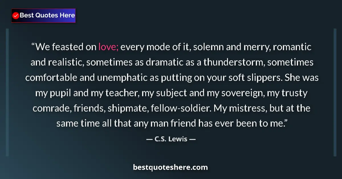 Quote by C.S. Lewis: We feasted on love; every mode of it, solemn and merry, romantic and realistic, sometimes as dramati...
