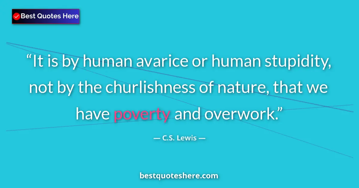 Quote by C.S. Lewis: It is by human avarice or human stupidity, not by the churlishness of nature, that we have poverty a...