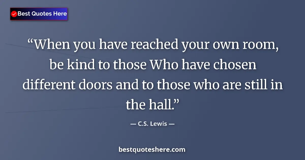 C.S. Lewis Quote: "When you have reached your own room, be kind to those Who..." C.S. Lewis quote: "When you have reached your own room, be kind to those Who..."