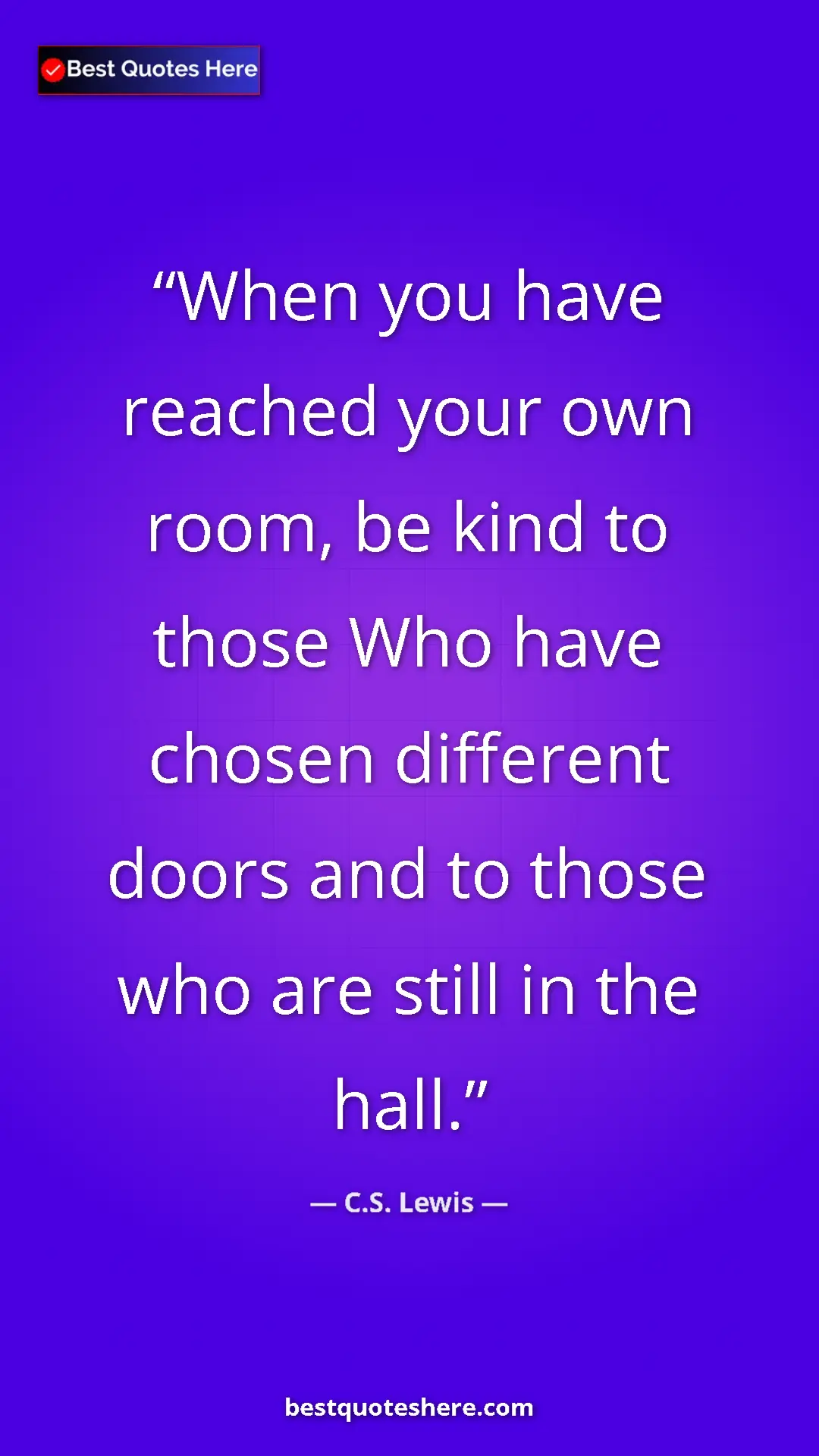 C.S. Lewis Quote Card: "When you have reached your own room, be kind to those Who..." Pinterest quote poster by C.S. Lewis: "When you have reached your own room, be kind to those Who..."