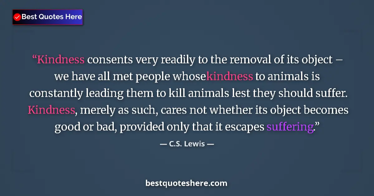 Quote by C.S. Lewis: Kindness consents very readily to the removal of its object – we have all met people whose kindness ...