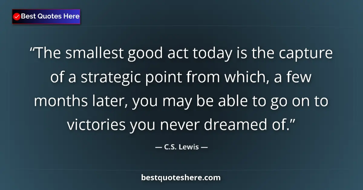 Quote by C.S. Lewis: The smallest good act today is the capture of a strategic point from which, a few months later, you ...