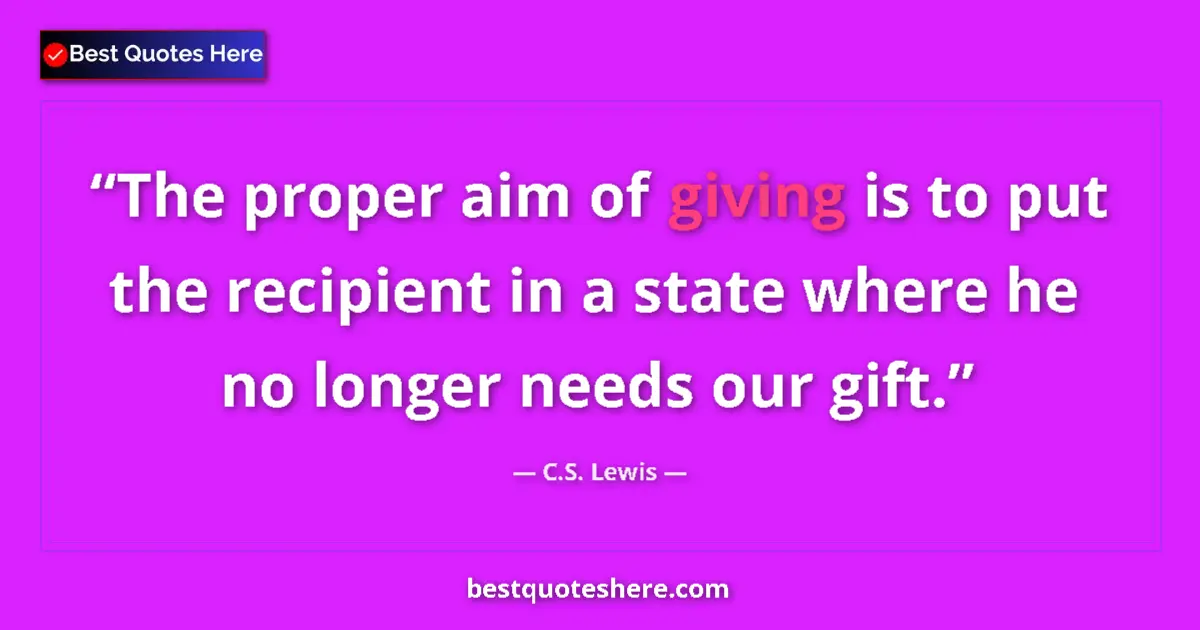 Quote by C.S. Lewis: The proper aim of giving is to put the recipient in a state where he no longer needs our gift....