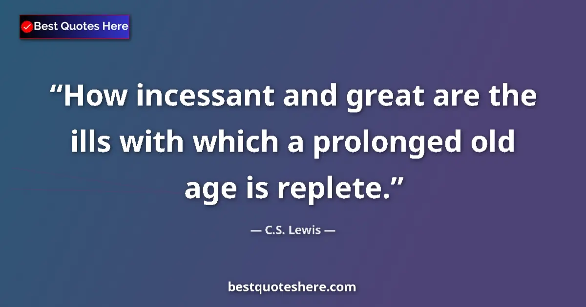 Quote by C.S. Lewis: How incessant and great are the ills with which a prolonged old age is replete....