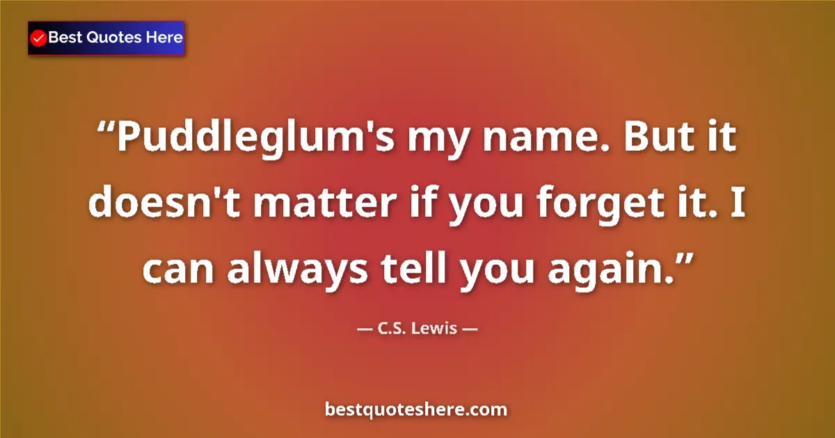 Quote by C.S. Lewis: Puddleglum's my name. But it doesn't matter if you forget it. I can always tell you again....