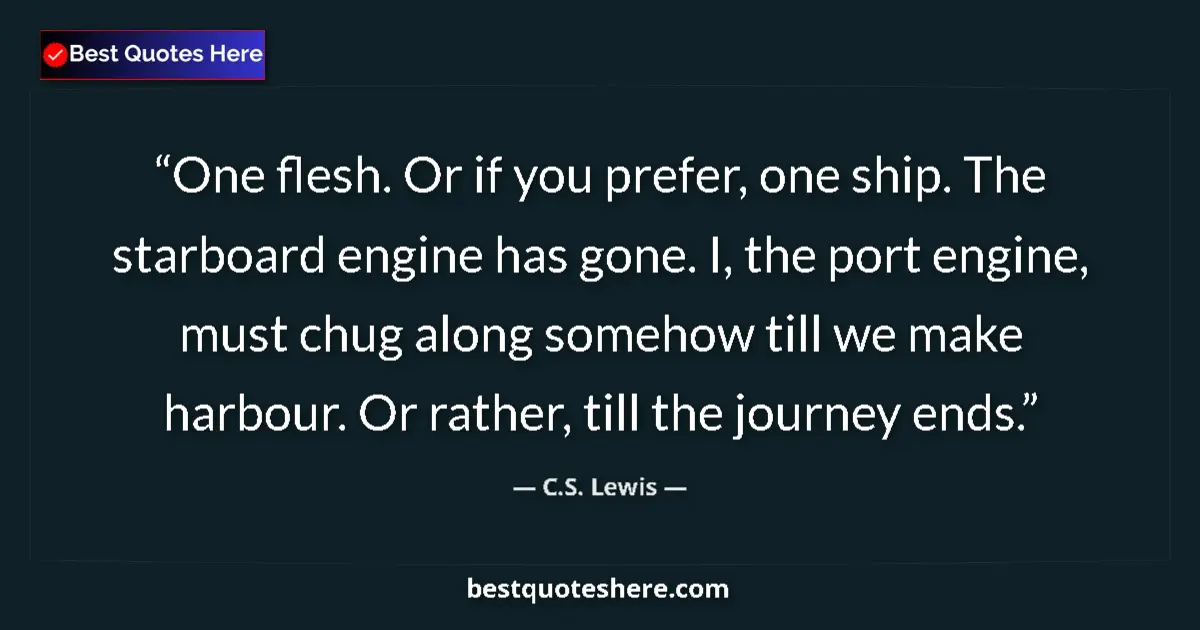 Quote by C.S. Lewis: One flesh. Or if you prefer, one ship. The starboard engine has gone. I, the port engine, must chug ...