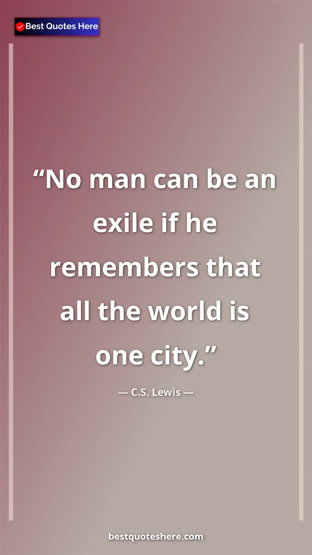 C.S. Lewis Quote Card: "No man can be an exile if he remembers that all the world..." Pinterest quote poster by C.S. Lewis: "No man can be an exile if he remembers that all the world..."