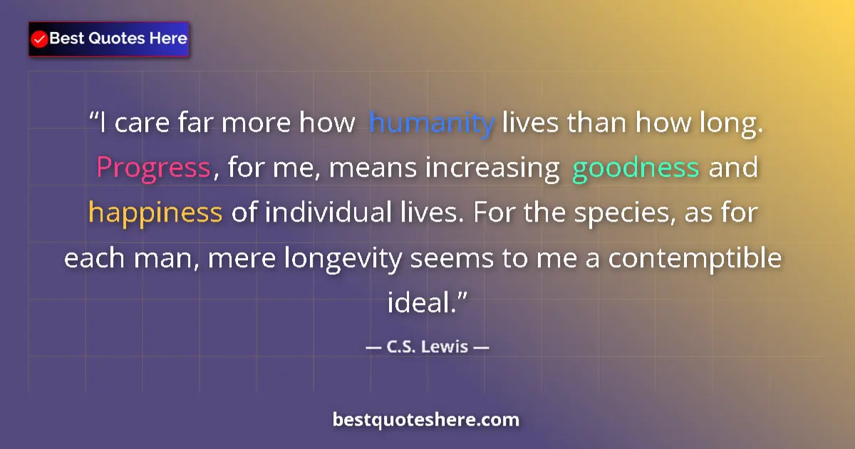 Quote by C.S. Lewis: I care far more how humanity lives than how long. Progress, for me, means increasing goodness and ha...