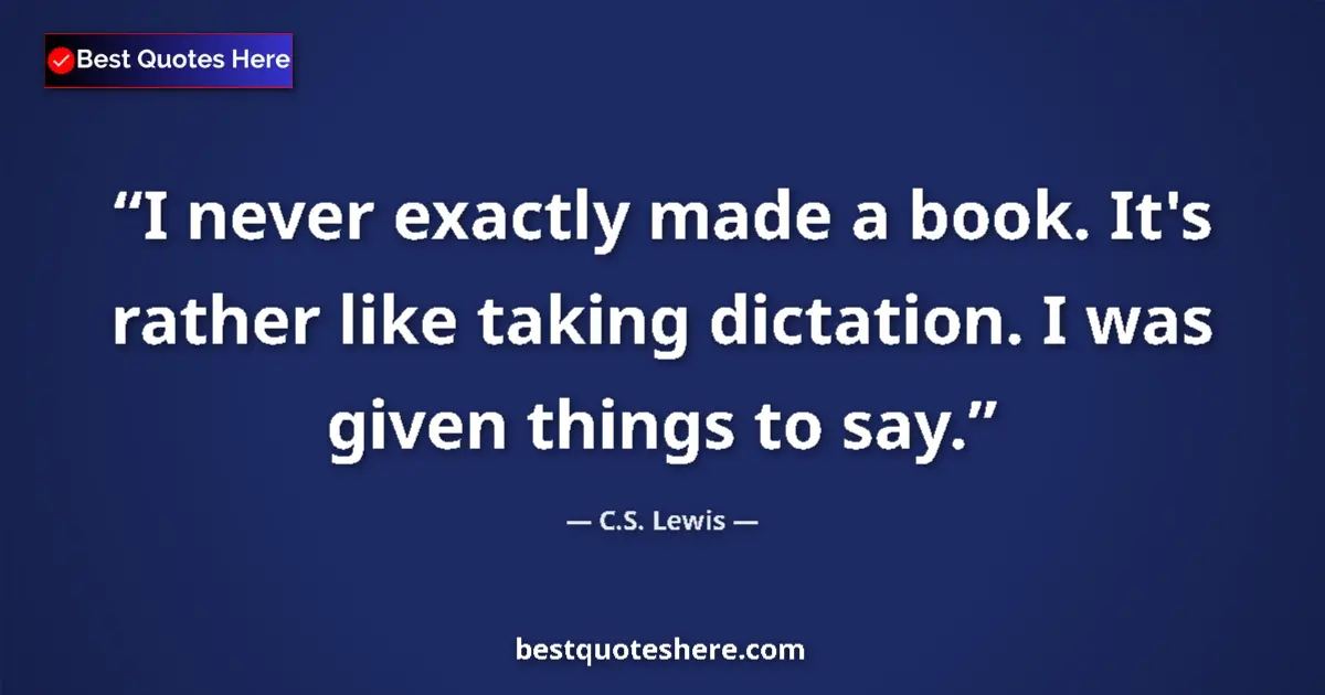 Quote by C.S. Lewis: I never exactly made a book. It's rather like taking dictation. I was given things to say....