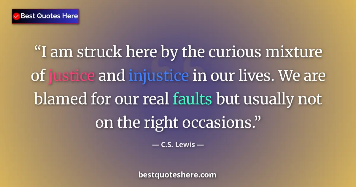 Quote by C.S. Lewis: I am struck here by the curious mixture of justice and injustice in our lives. We are blamed for our...
