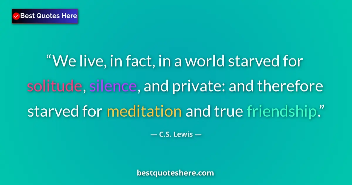 Quote by C.S. Lewis: We live, in fact, in a world starved for solitude, silence, and private: and therefore starved for m...