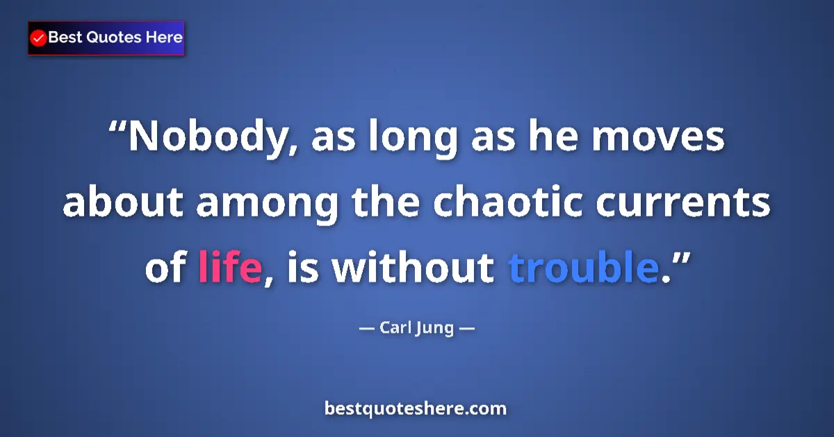 Quote by Carl Jung: Nobody, as long as he moves about among the chaotic currents of life, is without trouble....