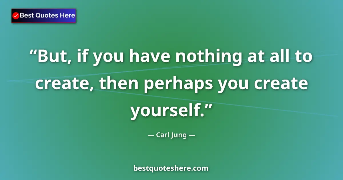 Quote by Carl Jung: But, if you have nothing at all to create, then perhaps you create yourself....