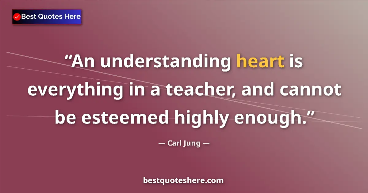 Quote by Carl Jung: An understanding heart is everything in a teacher, and cannot be esteemed highly enough....