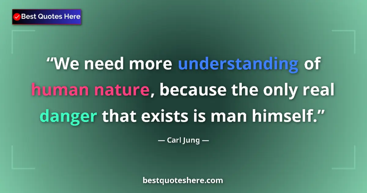 Quote by Carl Jung: We need more understanding of human nature, because the only real danger that exists is man himself....
