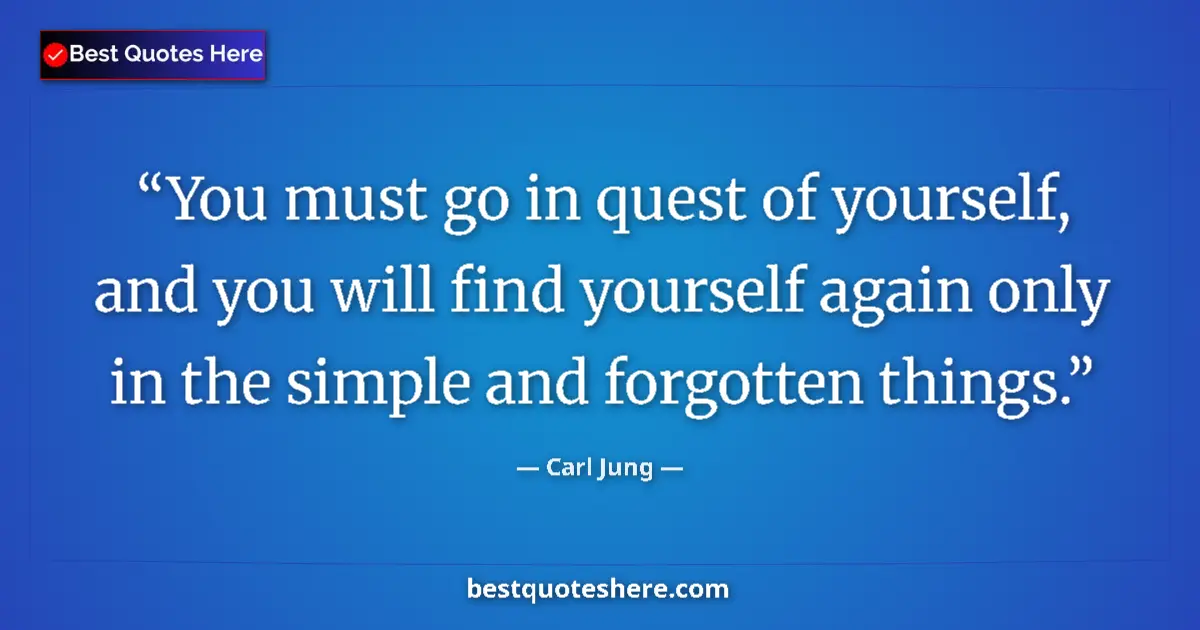 Quote by Carl Jung: You must go in quest of yourself, and you will find yourself again only in the simple and forgotten ...