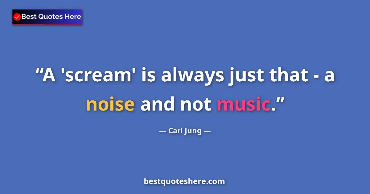 Quote by Carl Jung: A 'scream' is always just that - a noise and not music....