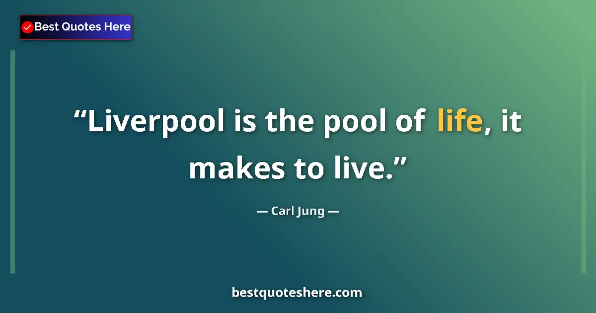 Quote by Carl Jung: Liverpool is the pool of life, it makes to live....