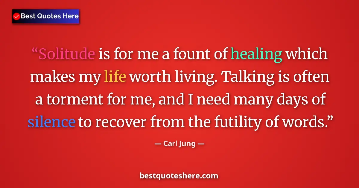 Quote by Carl Jung: Solitude is for me a fount of healing which makes my life worth living. Talking is often a torment f...