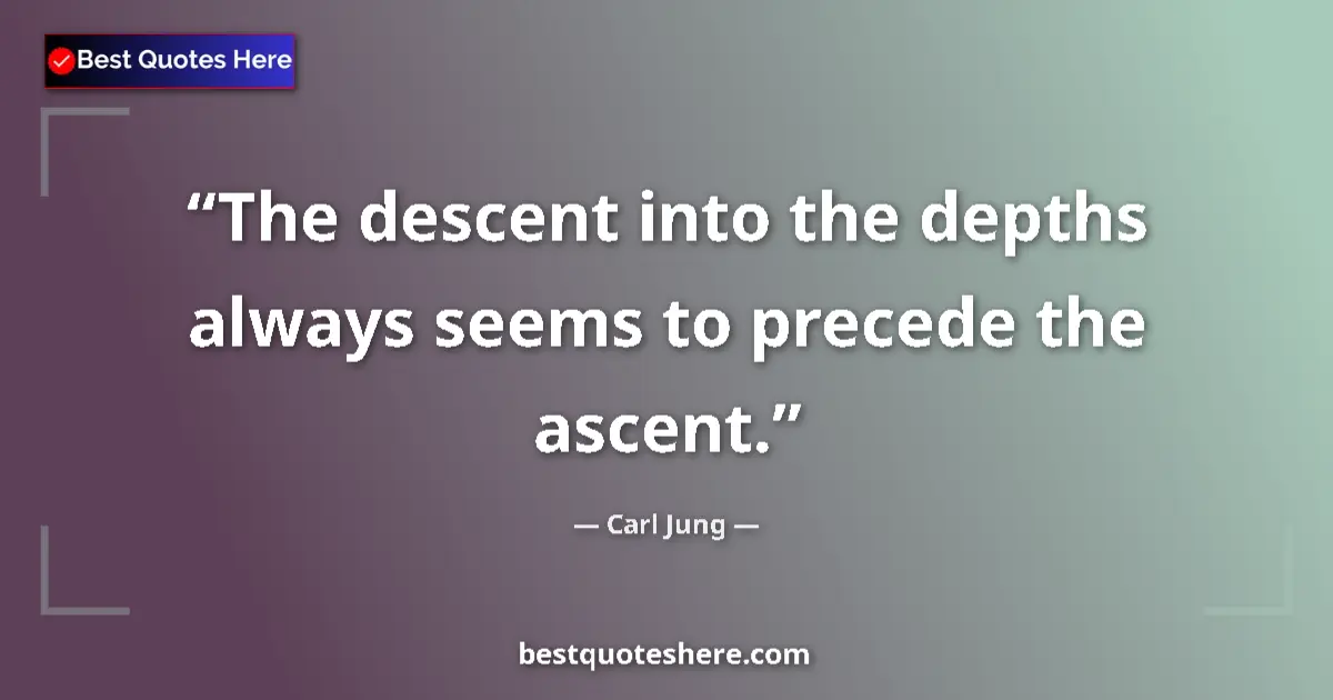 Quote by Carl Jung: The descent into the depths always seems to precede the ascent....