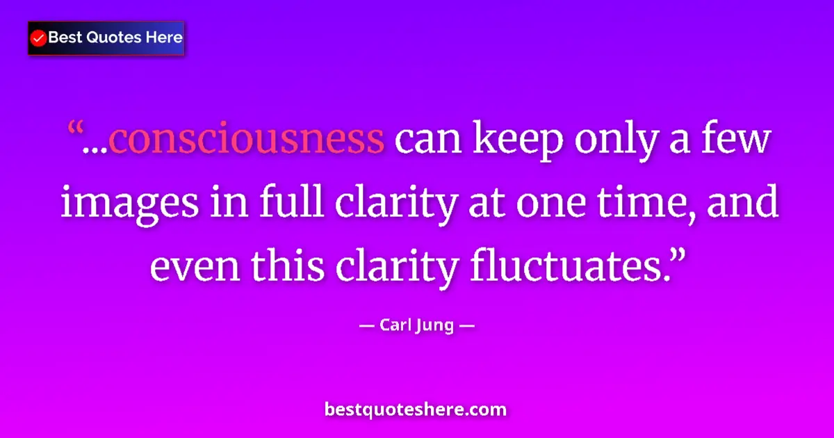 Quote by Carl Jung: ...consciousness can keep only a few images in full clarity at one time, and even this clarity fluct...