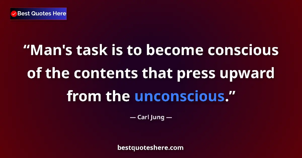Quote by Carl Jung: Man's task is to become conscious of the contents that press upward from the unconscious....
