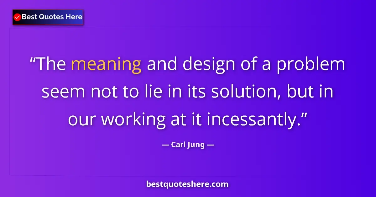 Quote by Carl Jung: The meaning and design of a problem seem not to lie in its solution, but in our working at it incess...