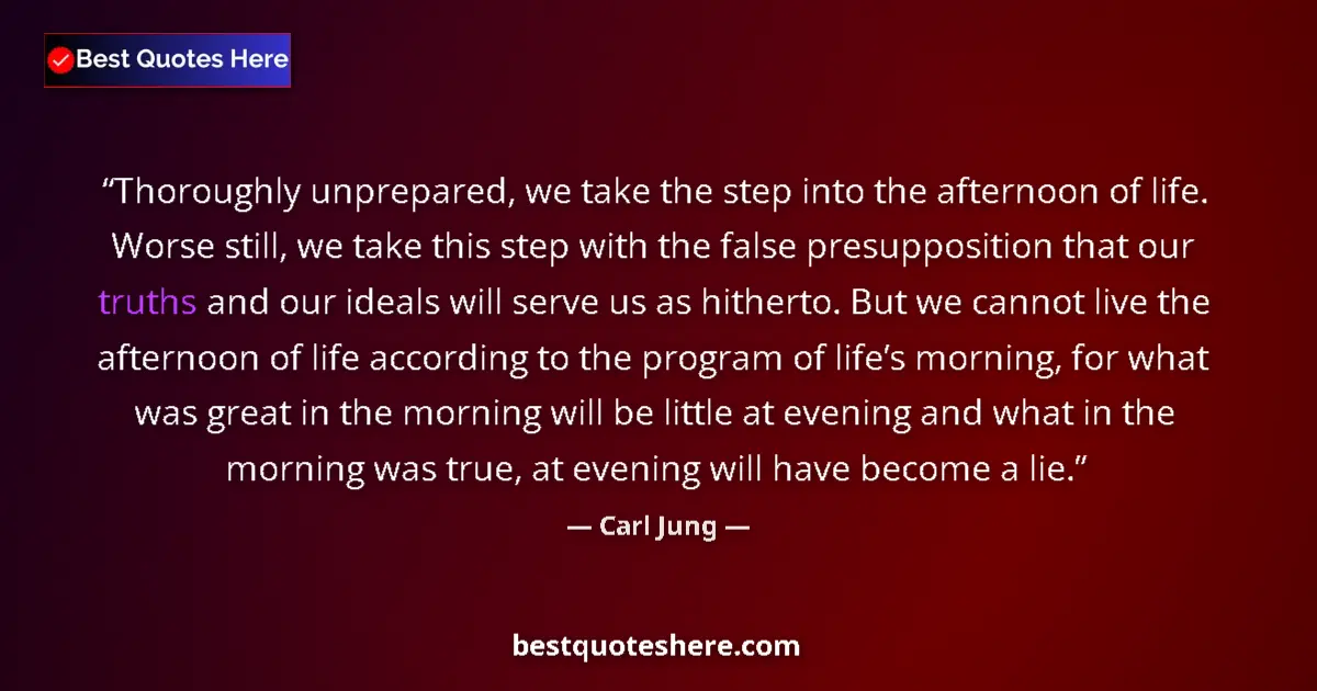 Quote by Carl Jung: Thoroughly unprepared, we take the step into the afternoon of life. Worse still, we take this step w...