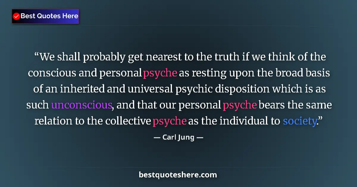 Quote by Carl Jung: We shall probably get nearest to the truth if we think of the conscious and personal psyche as resti...