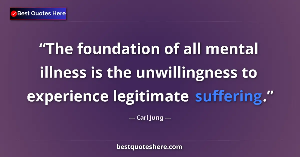 Quote by Carl Jung: The foundation of all mental illness is the unwillingness to experience legitimate suffering....