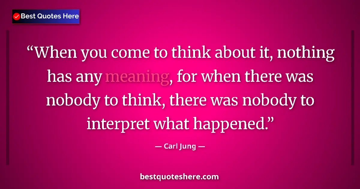 Quote by Carl Jung: When you come to think about it, nothing has any meaning, for when there was nobody to think, there ...