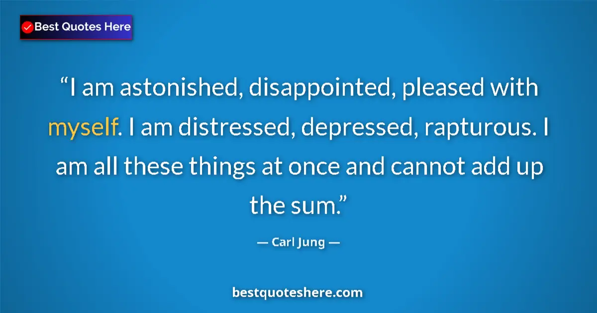 Quote by Carl Jung: I am astonished, disappointed, pleased with myself. I am distressed, depressed, rapturous. I am all ...