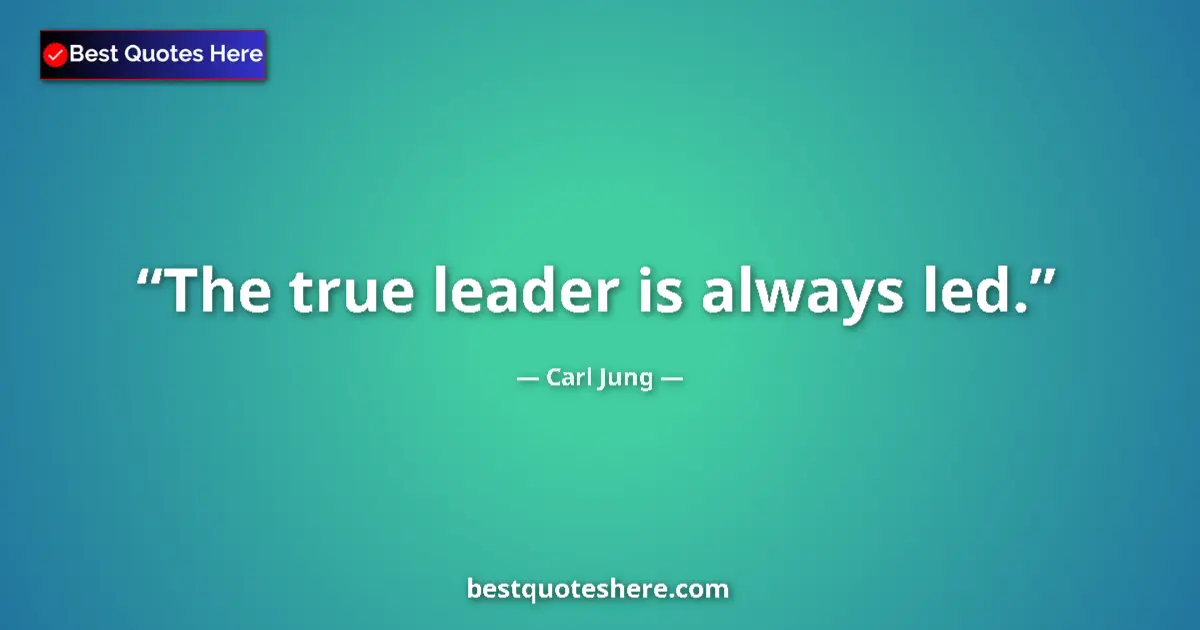 Quote by Carl Jung: The true leader is always led....