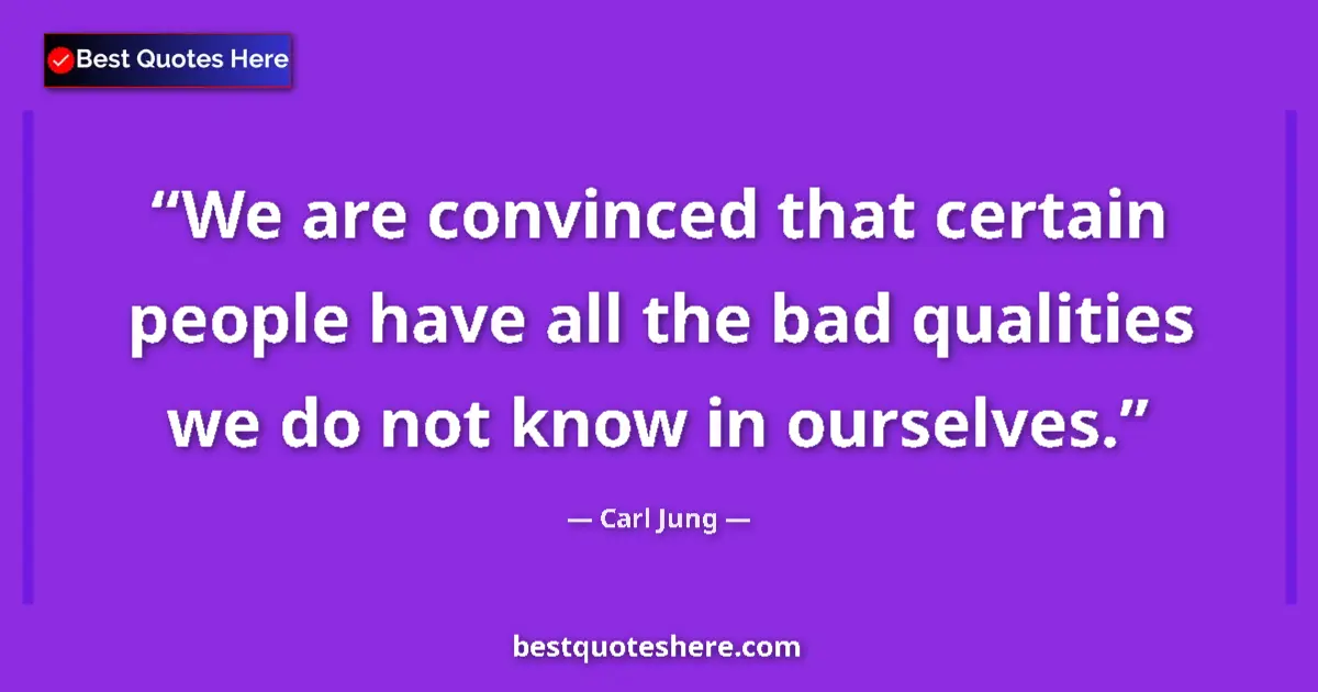 Quote by Carl Jung: We are convinced that certain people have all the bad qualities we do not know in ourselves....