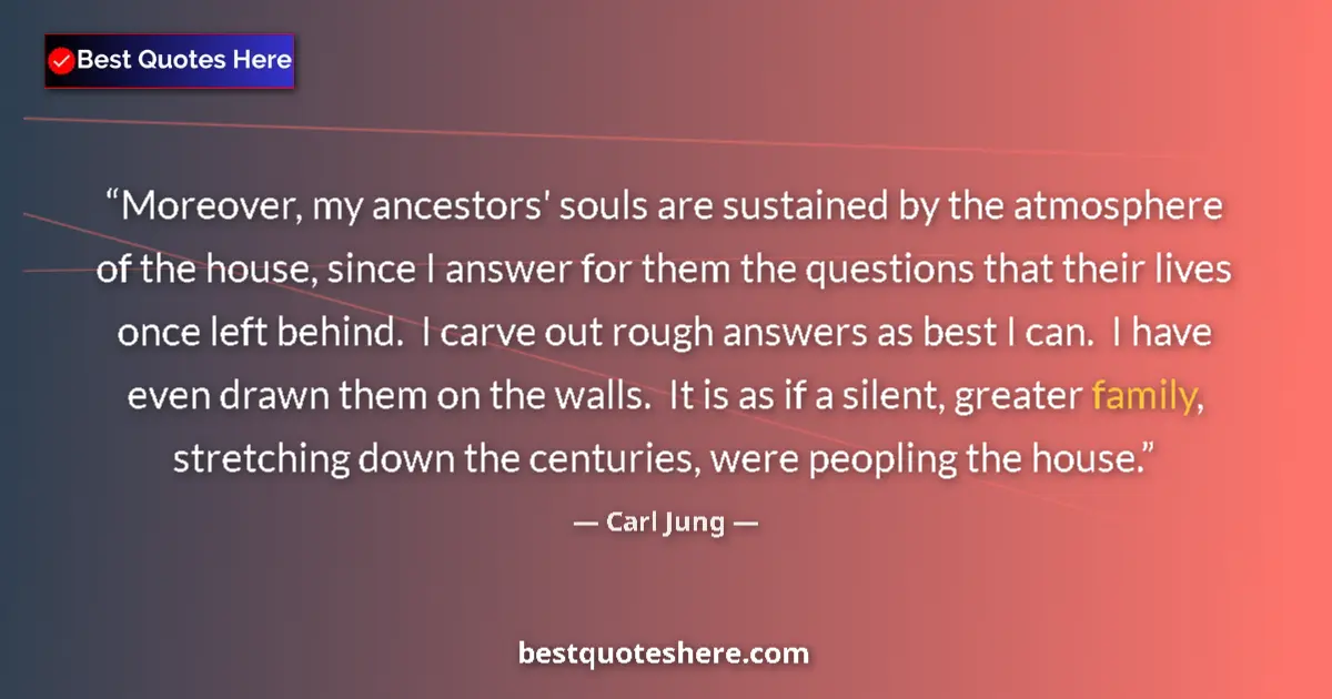 Quote by Carl Jung: Moreover, my ancestors' souls are sustained by the atmosphere of the house, since I answer for them ...
