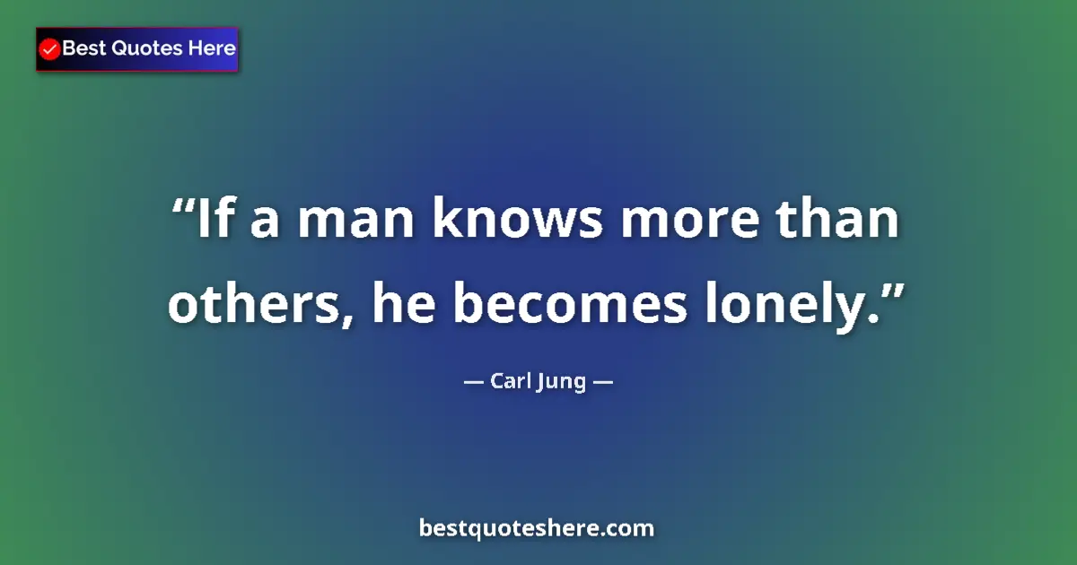 Quote by Carl Jung: If a man knows more than others, he becomes lonely....