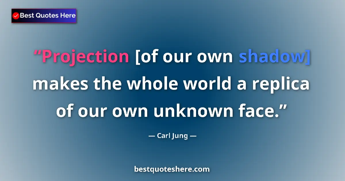 Quote by Carl Jung: Projection [of our own shadow] makes the whole world a replica of our own unknown face....