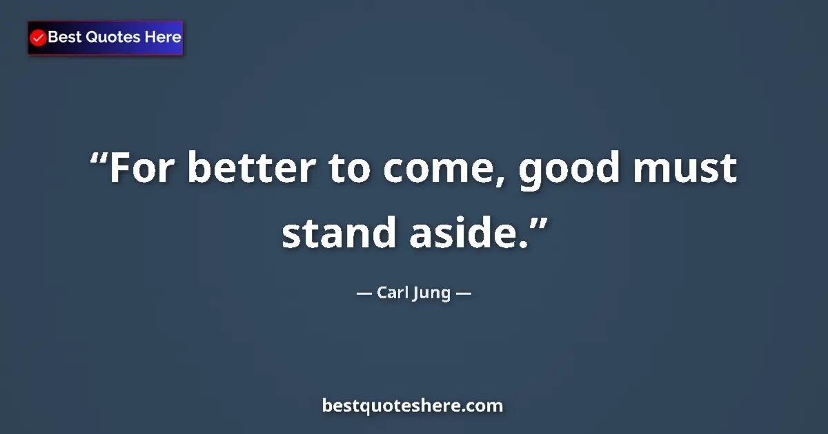 Quote by Carl Jung: For better to come, good must stand aside....
