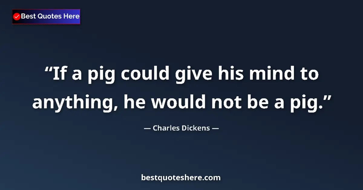Image for the quote by Charles Dickens: If a pig could give his mind to anything, he would not be a pig....